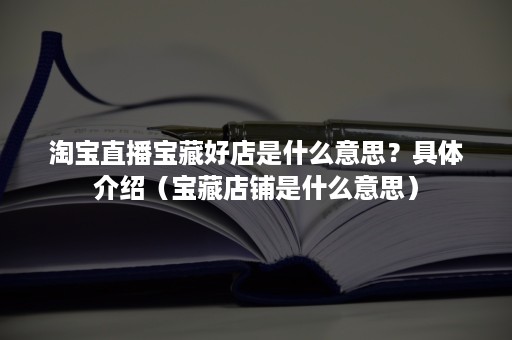 淘宝直播宝藏好店是什么意思？具体介绍（宝藏店铺是什么意思）