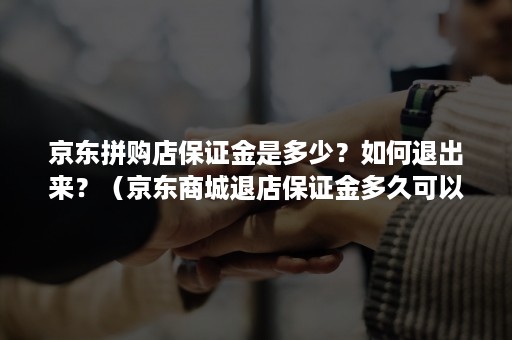 京东拼购店保证金是多少？如何退出来？（京东商城退店保证金多久可以退）