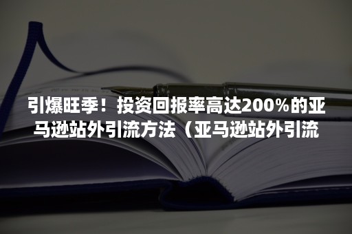 引爆旺季！投资回报率高达200%的亚马逊站外引流方法（亚马逊站外引流推广渠道）