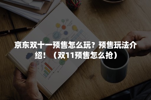 京东双十一预售怎么玩？预售玩法介绍！（双11预售怎么抢）