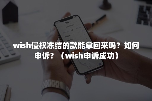 wish侵权冻结的款能拿回来吗？如何申诉？（wish申诉成功）