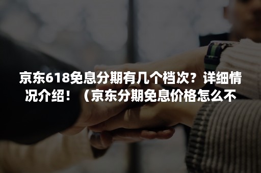 京东618免息分期有几个档次?详细情况介绍!(京东分期免息价格怎么不一样) 京东618免息分期有几个档次?详细情况介绍!(京东分期免息价格怎么不一样)