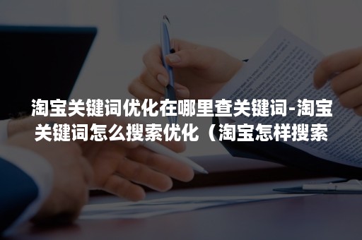 淘宝关键词优化在哪里查关键词-淘宝关键词怎么搜索优化（淘宝怎样搜索关键词）