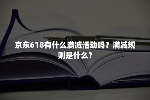 京东618有什么满减活动吗?满减规则是什么? 京东618有什么满减活动吗?满减规则是什么?
