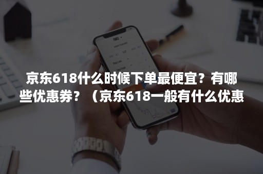 京东618什么时候下单最便宜?有哪些优惠券?(京东618一般有什么优惠) 京东618什么时候下单最便宜?有哪些优惠券?(京东618一般有什么优惠)