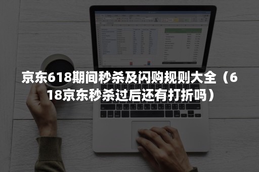京东618期间秒杀及闪购规则大全(618京东秒杀过后还有打折吗) 京东618期间秒杀及闪购规则大全(618京东秒杀过后还有打折吗)