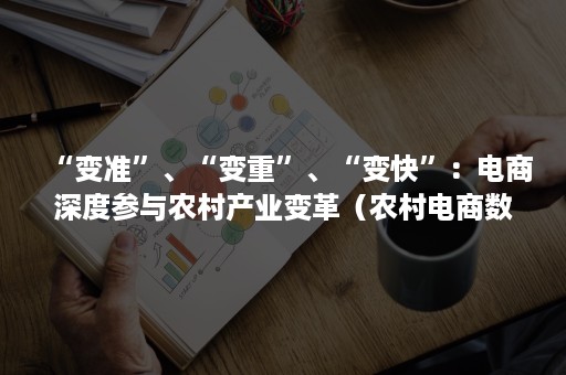 “变准”、“变重”、“变快”：电商深度参与农村产业变革（农村电商数字化转型）