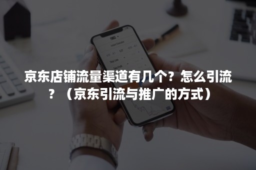 京东店铺流量渠道有几个？怎么引流？（京东引流与推广的方式）