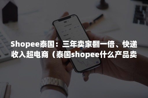 Shopee泰国：三年卖家翻一倍、快递收入超电商（泰国shopee什么产品卖的好）