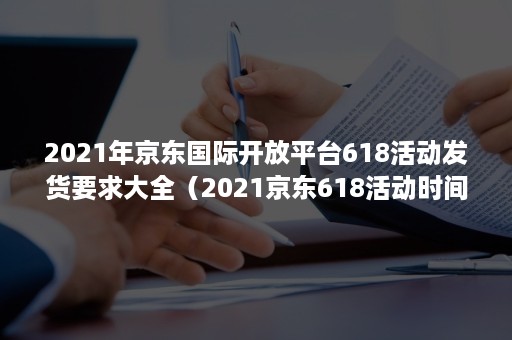 2021年京东国际开放平台618活动发货要求大全（2021京东618活动时间）