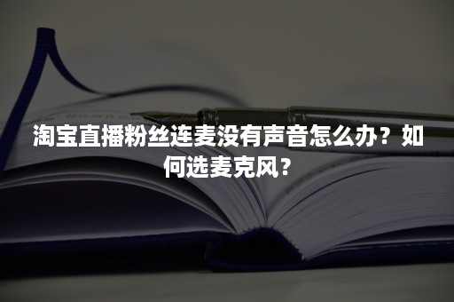 淘宝直播粉丝连麦没有声音怎么办？如何选麦克风？