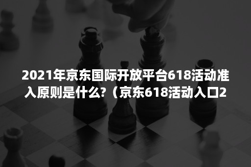 2021年京东国际开放平台618活动准入原则是什么?（京东618活动入口2021）