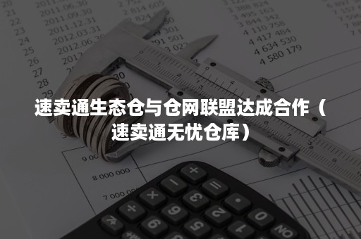 速卖通生态仓与仓网联盟达成合作(速卖通无忧仓库) 速卖通生态仓与仓网联盟达成合作(速卖通无忧仓库)