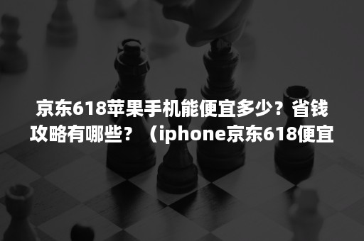 京东618苹果手机能便宜多少?省钱攻略有哪些?(iphone京东618便宜多少) 京东618苹果手机能便宜多少?省钱攻略有哪些?(iphone京东618便宜多少)