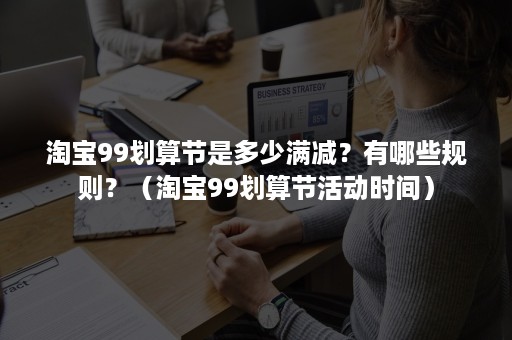 淘宝99划算节是多少满减？有哪些规则？（淘宝99划算节活动时间）