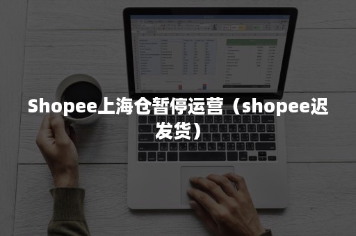 Shopee上海仓暂停运营（shopee迟发货）