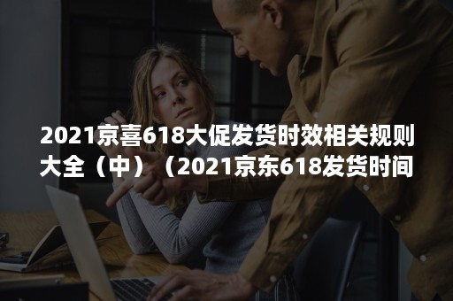 2021京喜618大促发货时效相关规则大全（中）（2021京东618发货时间）