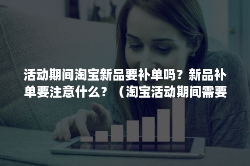 活动期间淘宝新品要补单吗？新品补单要注意什么？（淘宝活动期间需要补单吗）