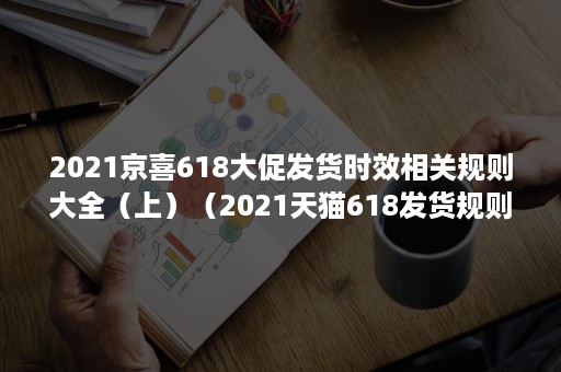 2021京喜618大促发货时效相关规则大全（上）（2021天猫618发货规则）