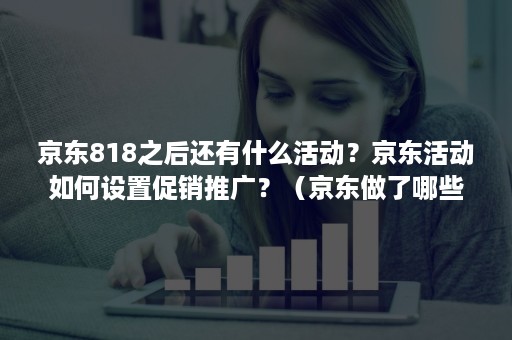 京东818之后还有什么活动?京东活动如何设置促销推广?(京东做了哪些营销活动) 京东818之后还有什么活动?京东活动如何设置促销推广?(京东做了哪些营销活动)