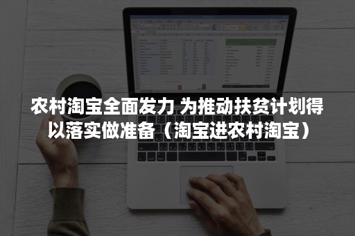 农村淘宝全面发力 为推动扶贫计划得以落实做准备（淘宝进农村淘宝）