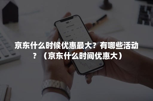 京东什么时候优惠最大？有哪些活动？（京东什么时间优惠大）