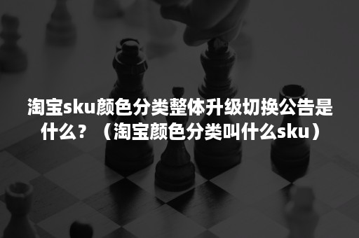 淘宝sku颜色分类整体升级切换公告是什么？（淘宝颜色分类叫什么sku）