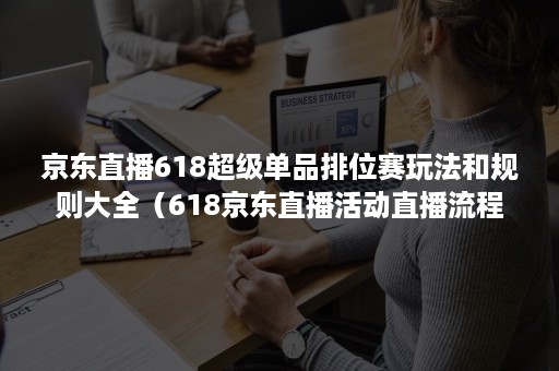 京东直播618超级单品排位赛玩法和规则大全（618京东直播活动直播流程）