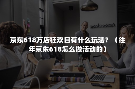 京东618万店狂欢日有什么玩法？（往年京东618怎么做活动的）