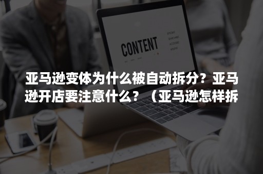 亚马逊变体为什么被自动拆分？亚马逊开店要注意什么？（亚马逊怎样拆分变体）