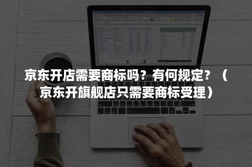 京东开店需要商标吗？有何规定？（京东开旗舰店只需要商标受理）