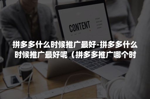 拼多多什么时候推广最好-拼多多什么时候推广最好呢（拼多多推广哪个时间段推广最好）