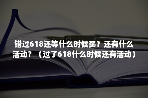 错过618还等什么时候买?还有什么活动?(过了618什么时候还有活动) 错过618还等什么时候买?还有什么活动?(过了618什么时候还有活动)