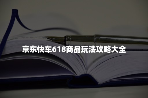 京东快车618商品玩法攻略大全 京东快车618商品玩法攻略大全