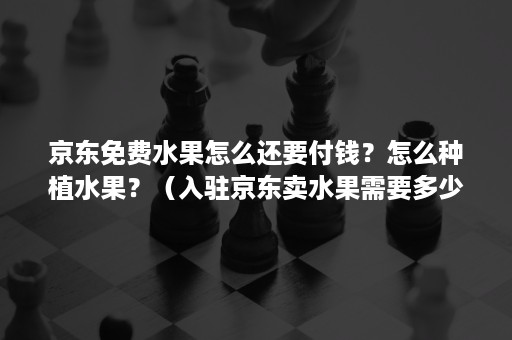 京东免费水果怎么还要付钱？怎么种植水果？（入驻京东卖水果需要多少钱）