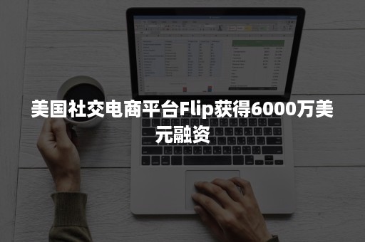 美国社交电商平台Flip获得6000万美元融资