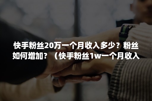 快手粉丝20万一个月收入多少？粉丝如何增加？（快手粉丝1w一个月收入）