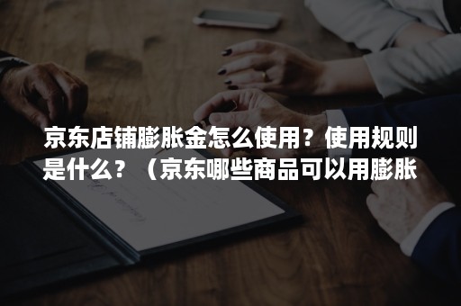 京东店铺膨胀金怎么使用？使用规则是什么？（京东哪些商品可以用膨胀金）