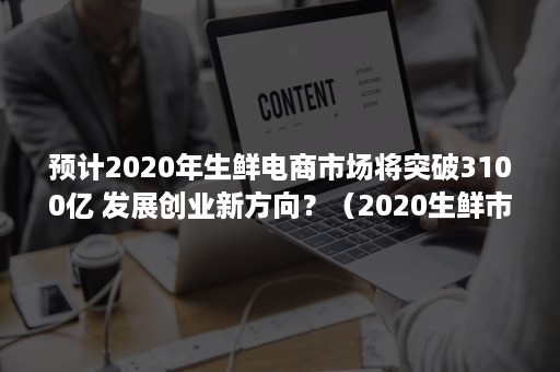 预计2020年生鲜电商市场将突破3100亿 发展创业新方向？（2020生鲜市场交易额）