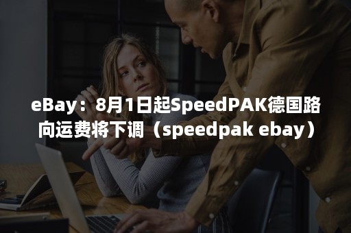 eBay：8月1日起SpeedPAK德国路向运费将下调（speedpak ebay）