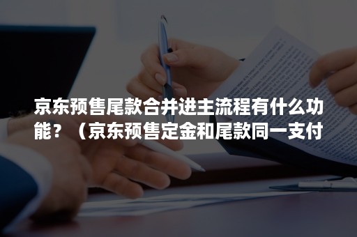 京东预售尾款合并进主流程有什么功能？（京东预售定金和尾款同一支付方式）