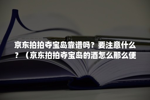 京东拍拍夺宝岛靠谱吗？要注意什么？（京东拍拍夺宝岛的酒怎么那么便宜）