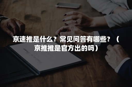 京速推是什么?常见问答有哪些?(京推推是官方出的吗) 京速推是什么?常见问答有哪些?(京推推是官方出的吗)