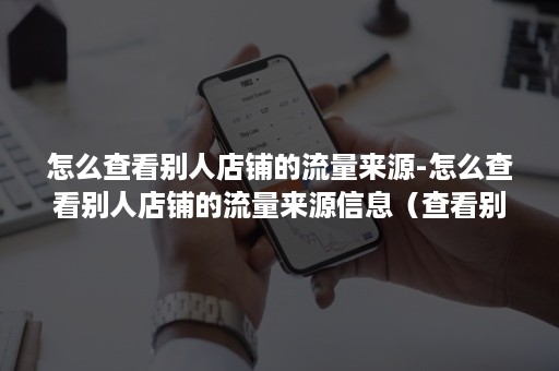 怎么查看别人店铺的流量来源-怎么查看别人店铺的流量来源信息(查看别人淘宝店铺流量) 怎么查看别人店铺的流量来源-怎么查看别人店铺的流量来源信息(查看别人淘宝店铺流量)