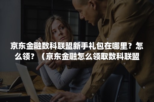 京东金融数科联盟新手礼包在哪里?怎么领?(京东金融怎么领取数科联盟新手礼包) 京东金融数科联盟新手礼包在哪里?怎么领?(京东金融怎么领取数科联盟新手礼包)