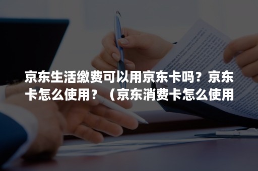 京东生活缴费可以用京东卡吗？京东卡怎么使用？（京东消费卡怎么使用）