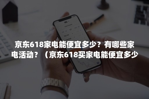 京东618家电能便宜多少？有哪些家电活动？（京东618买家电能便宜多少）