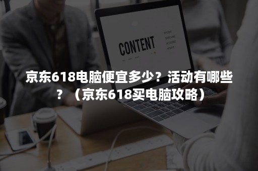 京东618电脑便宜多少？活动有哪些？（京东618买电脑攻略）