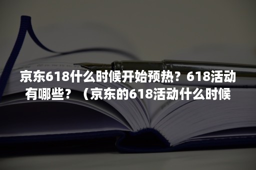 京东618什么时候开始预热？618活动有哪些？（京东的618活动什么时候开始）