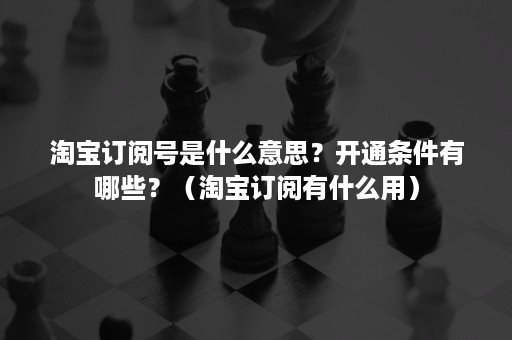 淘宝订阅号是什么意思？开通条件有哪些？（淘宝订阅有什么用）